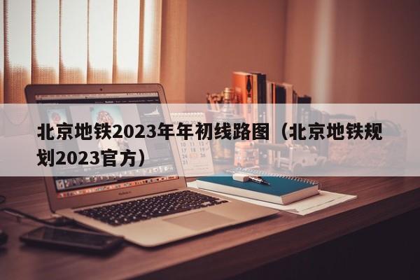 北京地铁2023年年初线路图（北京地铁规划2023官方）  第1张