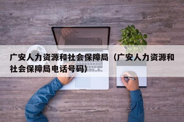 广安人力资源和社会保障局（广安人力资源和社会保障局电话号码）