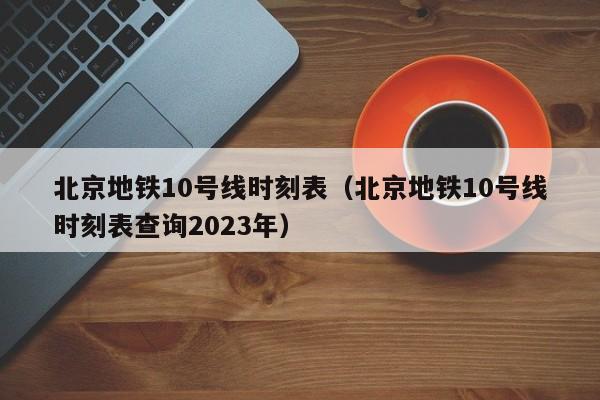 北京地铁10号线时刻表（北京地铁10号线时刻表查询2023年）  第1张