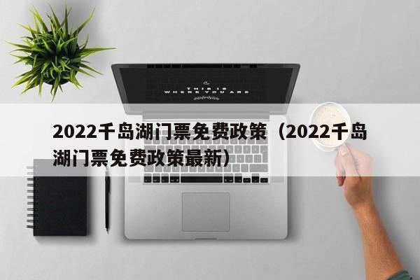 2022千岛湖门票免费政策（2022千岛湖门票免费政策最新）