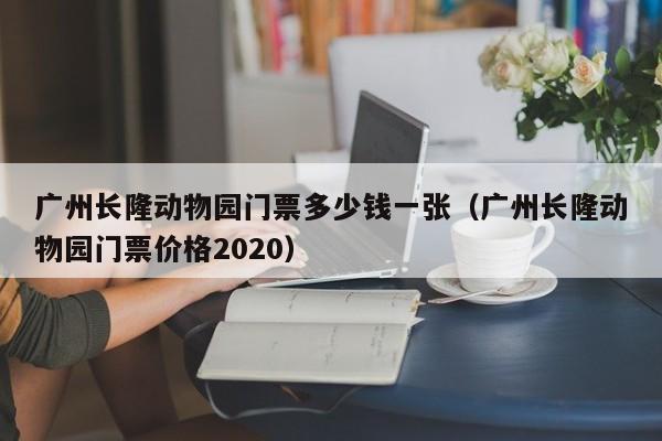 广州长隆动物园门票多少钱一张（广州长隆动物园门票价格2020）