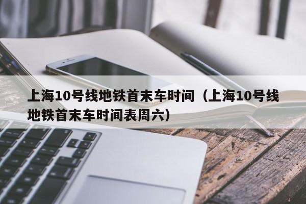 上海10号线地铁首末车时间（上海10号线地铁首末车时间表周六）  第1张