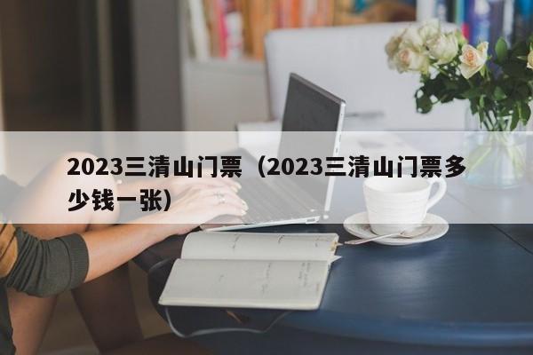 2023三清山门票（2023三清山门票多少钱一张）