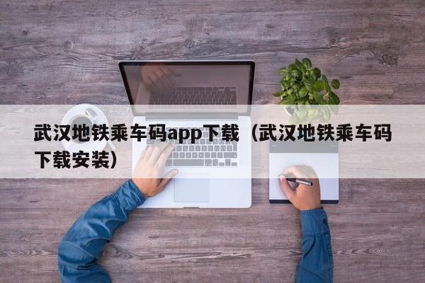 武汉地铁乘车码app下载（武汉地铁乘车码下载安装）