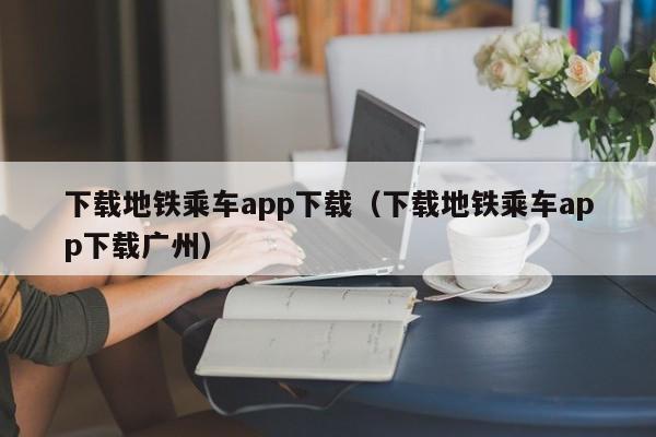 下载地铁乘车app下载（下载地铁乘车app下载广州）  第1张