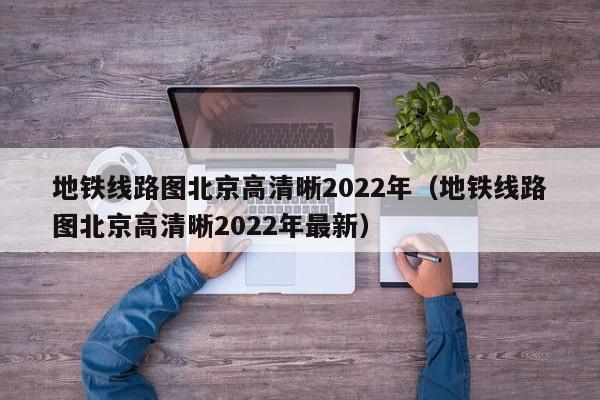 地铁线路图北京高清晰2022年（地铁线路图北京高清晰2022年最新）