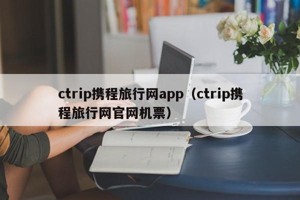 ctrip携程旅行网app（ctrip携程旅行网官网机票）