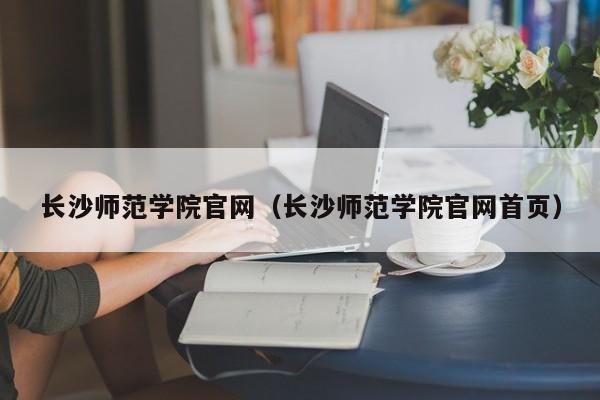 长沙师范学院官网（长沙师范学院官网首页）