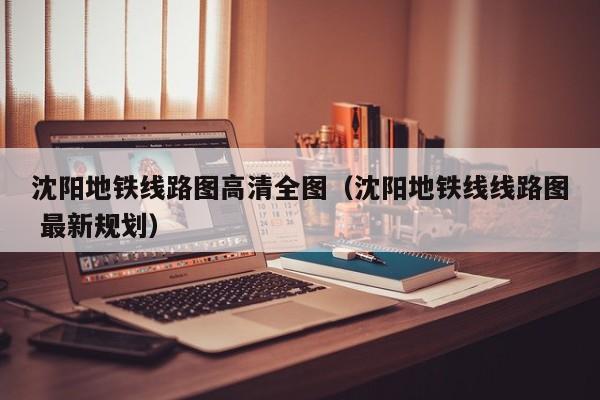 沈阳地铁线路图高清全图（沈阳地铁线线路图 最新规划）