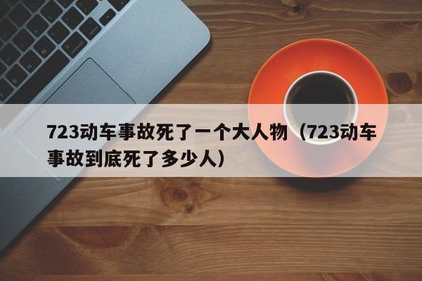 723动车事故死了一个大人物（723动车事故到底死了多少人）