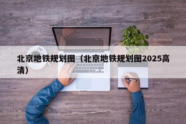 北京地铁规划图（北京地铁规划图2025高清）