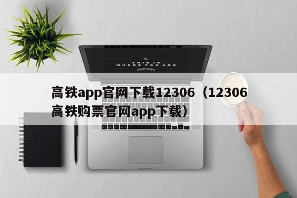 高铁app官网下载12306（12306高铁购票官网app下载）