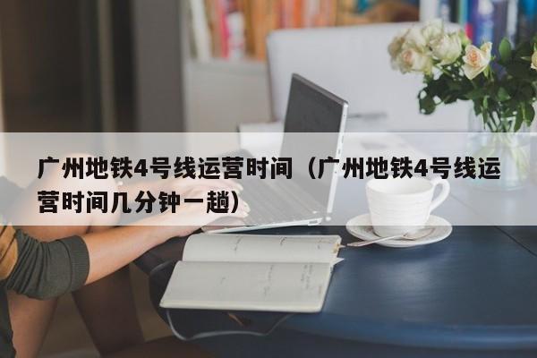 广州地铁4号线运营时间（广州地铁4号线运营时间几分钟一趟）