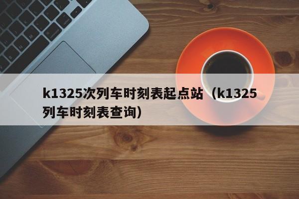 k1325次列车时刻表起点站（k1325列车时刻表查询）