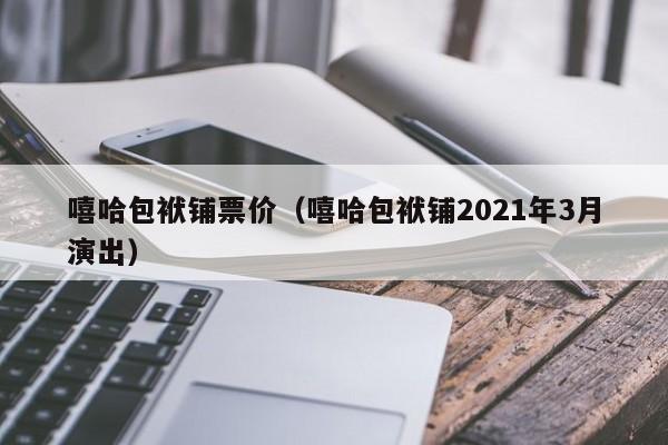 嘻哈包袱铺票价（嘻哈包袱铺2021年3月演出）