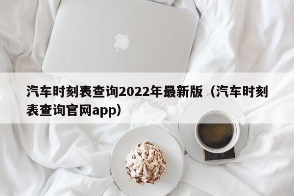 汽车时刻表查询2022年最新版（汽车时刻表查询官网app）