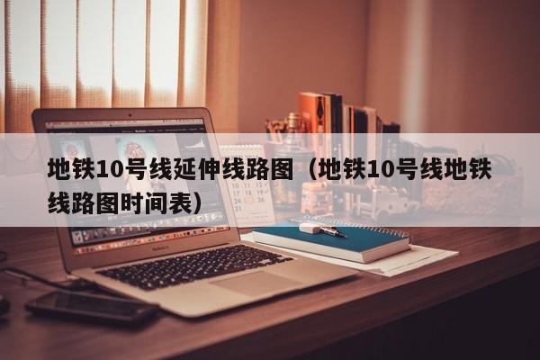 地铁10号线延伸线路图（地铁10号线地铁线路图时间表）  第1张