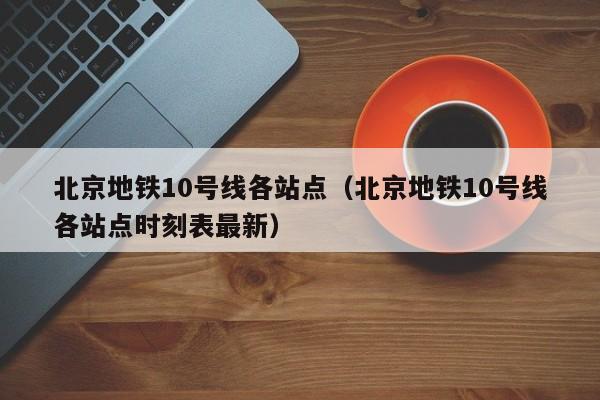 北京地铁10号线各站点（北京地铁10号线各站点时刻表最新）