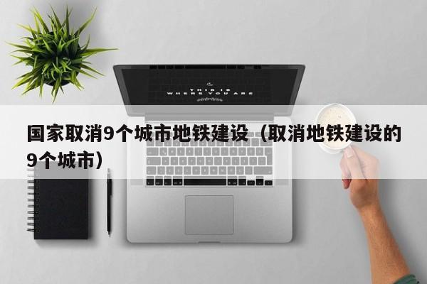 国家取消9个城市地铁建设（取消地铁建设的9个城市）  第1张