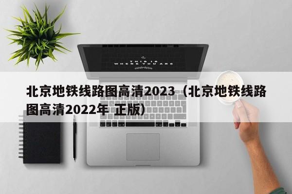 北京地铁线路图高清2023（北京地铁线路图高清2022年 正版）