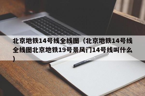 北京地铁14号线全线图（北京地铁14号线全线图北京地铁19号景风门14号线叫什么）