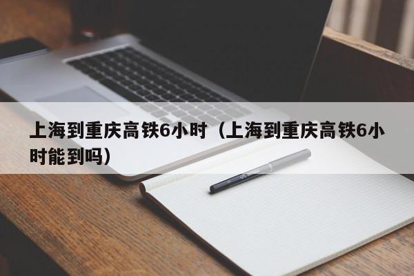 上海到重庆高铁6小时（上海到重庆高铁6小时能到吗）