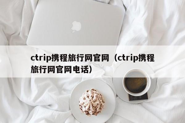 ctrip携程旅行网官网（ctrip携程旅行网官网电话）