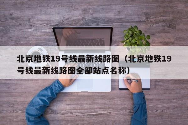 北京地铁19号线最新线路图（北京地铁19号线最新线路图全部站点名称）