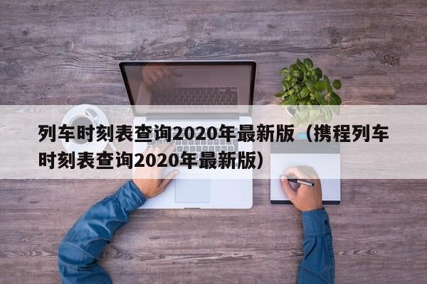 列车时刻表查询2020年最新版（携程列车时刻表查询2020年最新版）