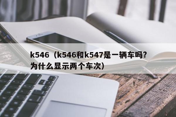 k546（k546和k547是一辆车吗?为什么显示两个车次）