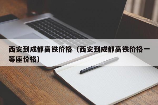 西安到成都高铁价格（西安到成都高铁价格一等座价格）