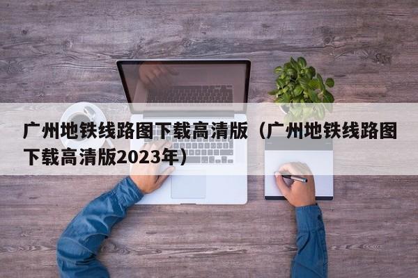 广州地铁线路图下载高清版（广州地铁线路图下载高清版2023年）