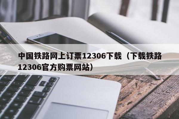 中国铁路网上订票12306下载（下载铁路12306官方购票网站）