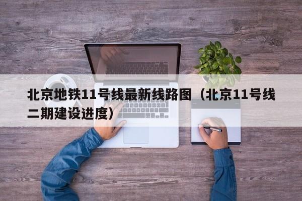 北京地铁11号线最新线路图（北京11号线二期建设进度）