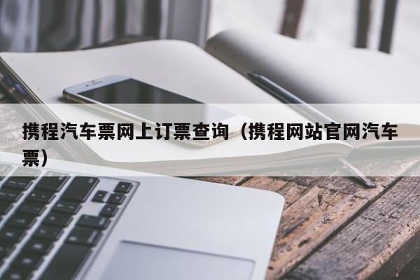 携程汽车票网上订票查询（携程网站官网汽车票）