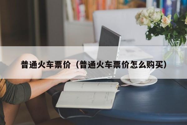 普通火车票价（普通火车票价怎么购买）  第1张