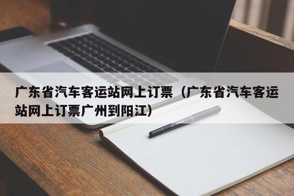 广东省汽车客运站网上订票（广东省汽车客运站网上订票广州到阳江）