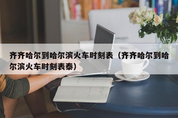 齐齐哈尔到哈尔滨火车时刻表（齐齐哈尔到哈尔滨火车时刻表泰）