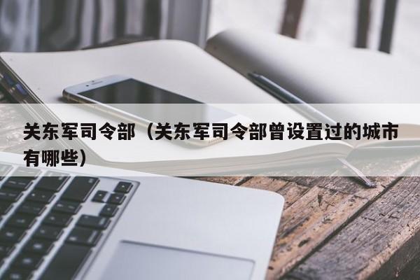 关东军司令部（关东军司令部曾设置过的城市有哪些）