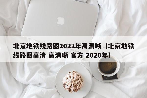 北京地铁线路图2022年高清晰（北京地铁线路图高清 高清晰 官方 2020年）