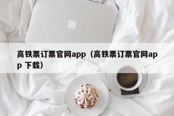 高铁票订票官网app（高铁票订票官网app 下载）