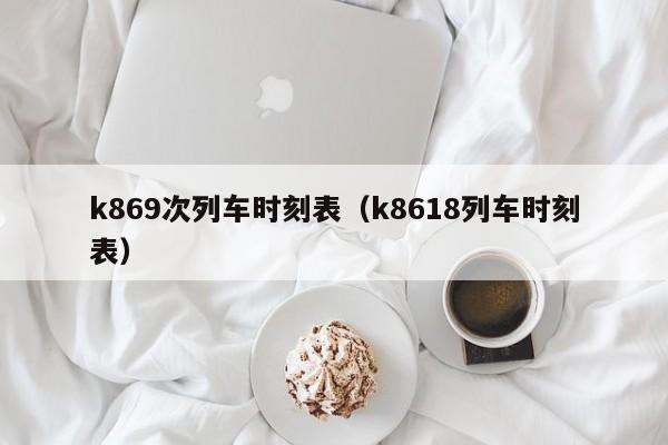 k869次列车时刻表（k8618列车时刻表）  第1张