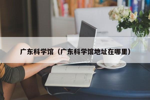 广东科学馆（广东科学馆地址在哪里）  第1张