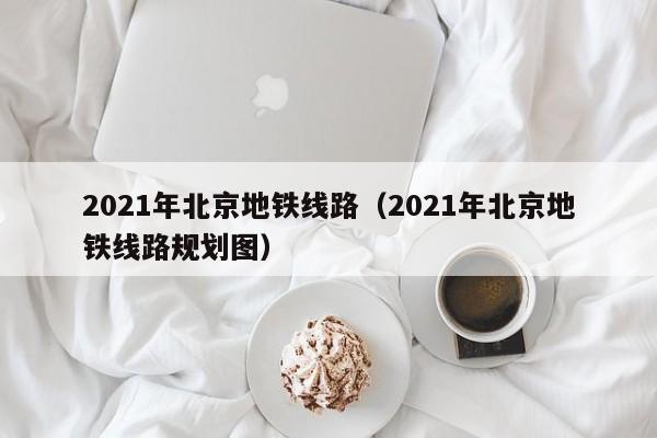 2021年北京地铁线路（2021年北京地铁线路规划图）  第1张