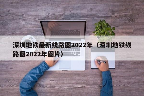 深圳地铁最新线路图2022年（深圳地铁线路图2022年图片）