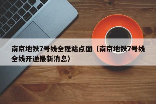 南京地铁7号线全程站点图（南京地铁7号线全线开通最新消息）