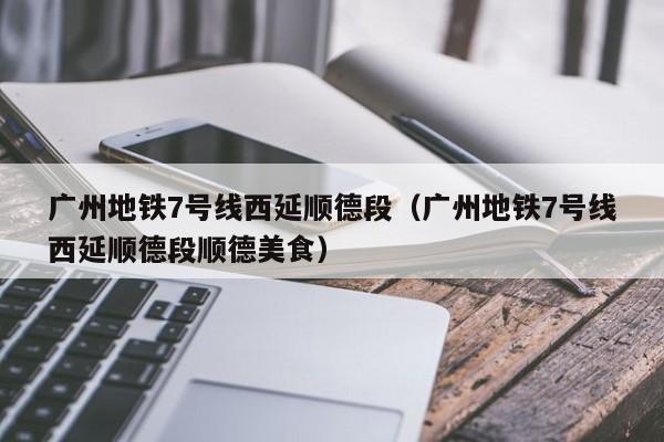 广州地铁7号线西延顺德段（广州地铁7号线西延顺德段顺德美食）