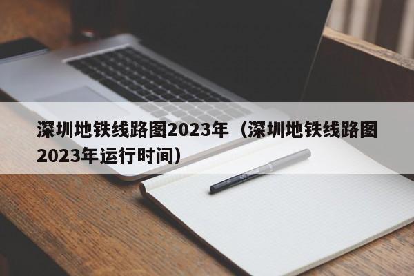 深圳地铁线路图2023年（深圳地铁线路图2023年运行时间）