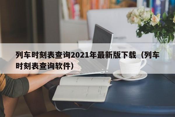 列车时刻表查询2021年最新版下载（列车时刻表查询软件）  第1张