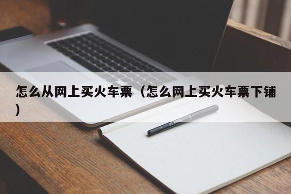 怎么从网上买火车票（怎么网上买火车票下铺）  第1张